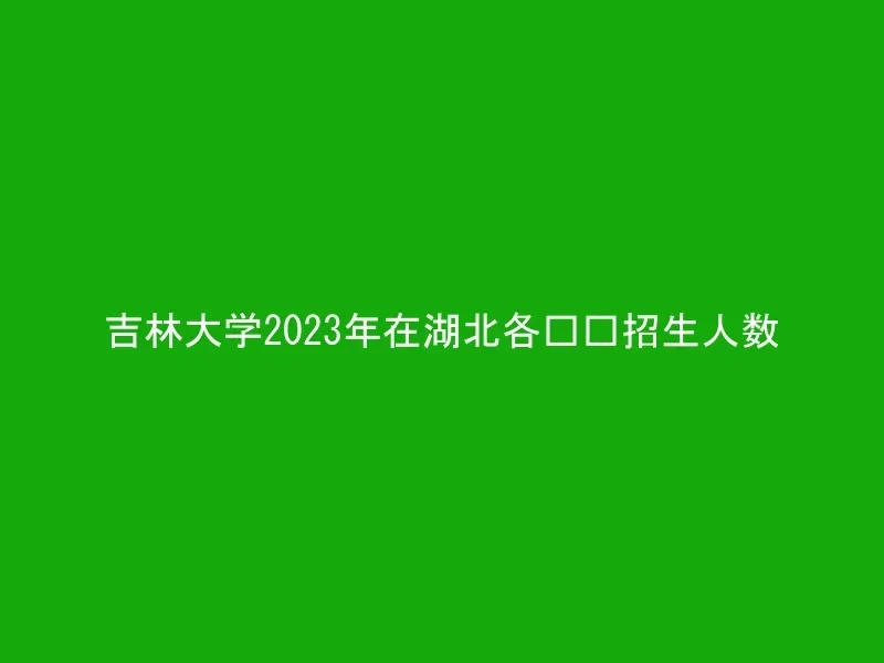 吉林大学2023年在湖北各专业招生人数