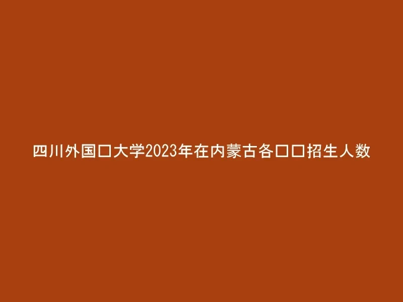 四川外国语大学2023年在内蒙古各专业招生人数