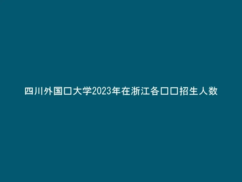 四川外国语大学2023年在浙江各专业招生人数
