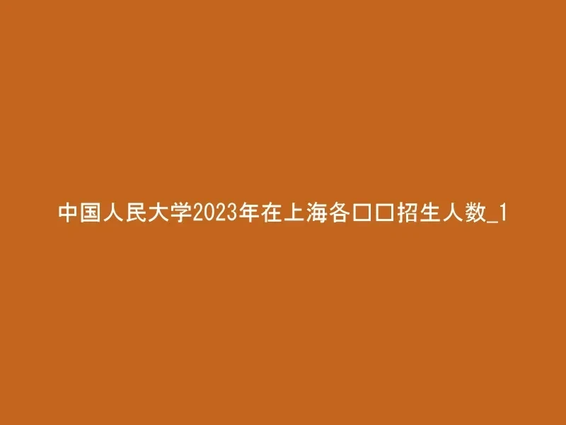 中国人民大学2023年在上海各专业招生人数_1