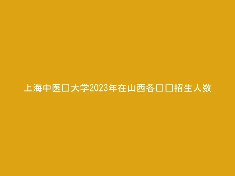 上海中医药大学2023年在山西各专业招生人数