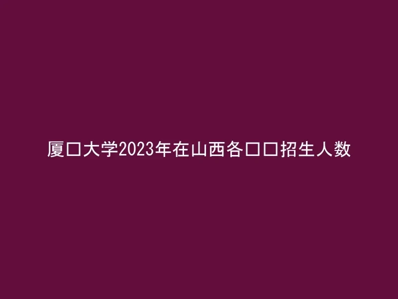 厦门大学2023年在山西各专业招生人数