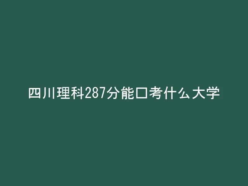 四川理科287分能报考什么大学