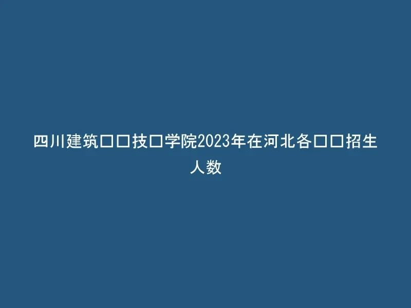 四川建筑职业技术学院2023年在河北各专业招生人数