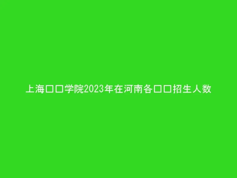 上海兴伟学院2023年在河南各专业招生人数