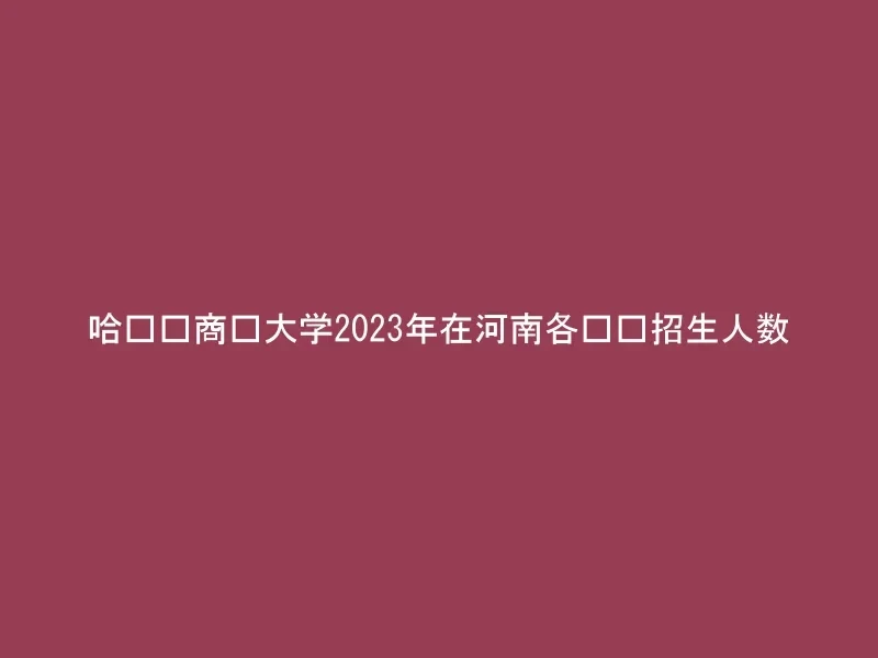 哈尔滨商业大学2023年在河南各专业招生人数