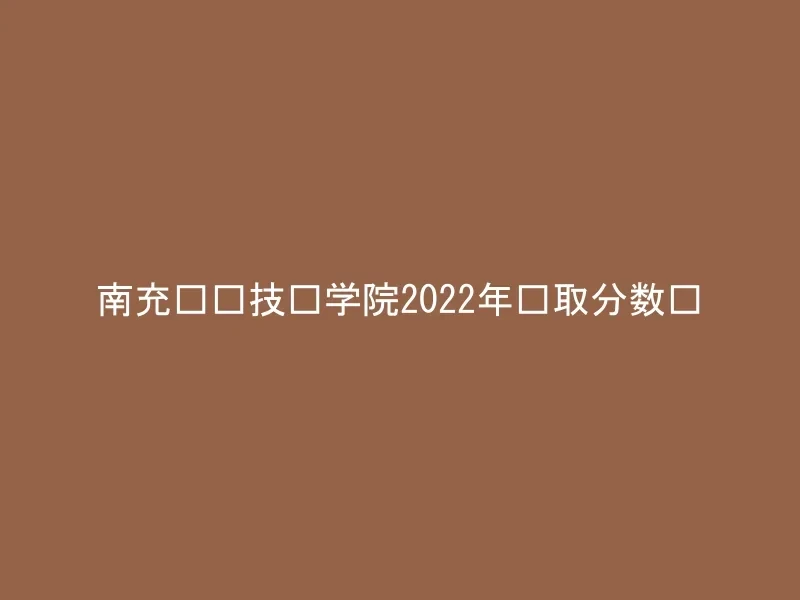 南充职业技术学院2022年录取分数线