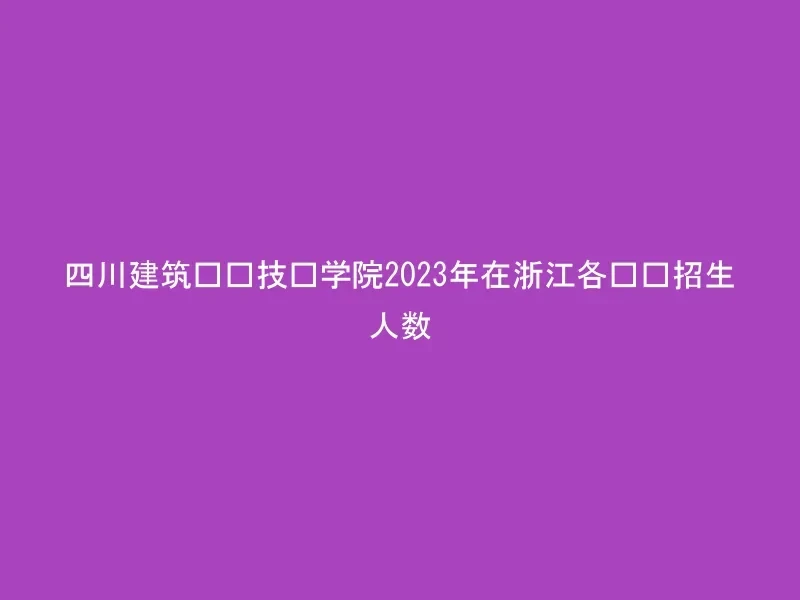 四川建筑职业技术学院2023年在浙江各专业招生人数