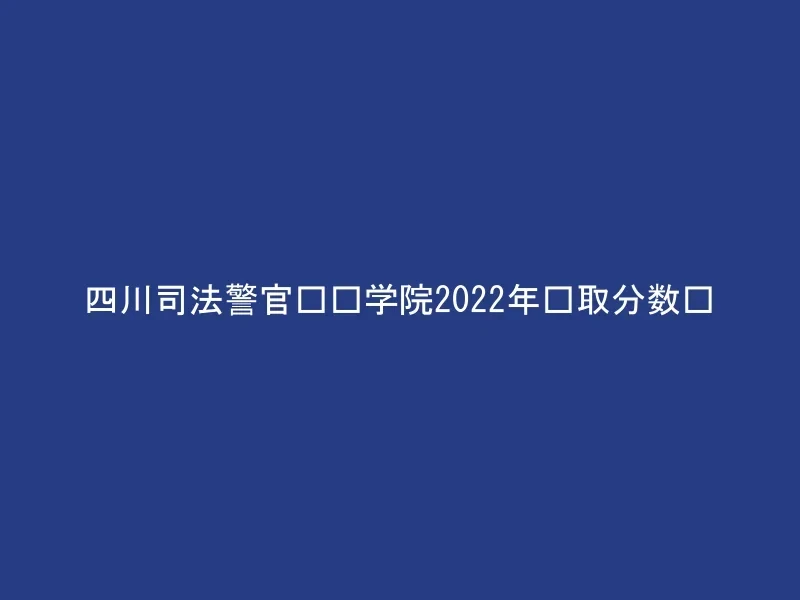 四川司法警官职业学院2022年录取分数线
