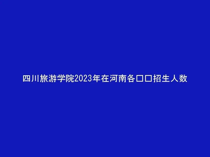 四川旅游学院2023年在河南各专业招生人数