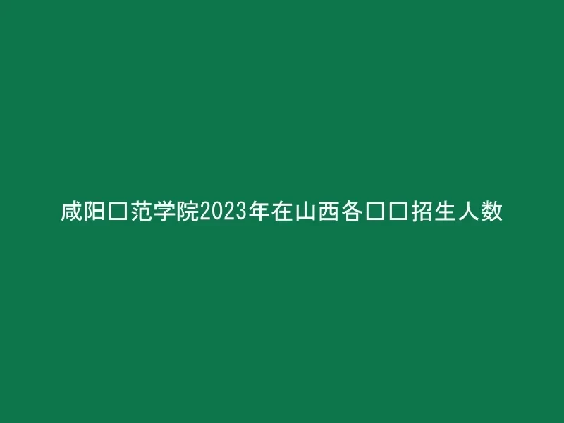 咸阳师范学院2023年在山西各专业招生人数