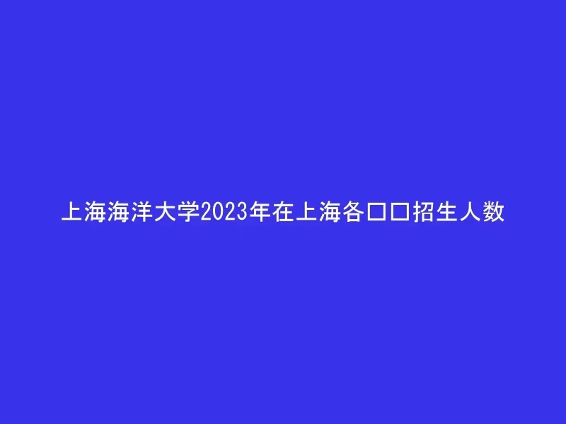 上海海洋大学2023年在上海各专业招生人数