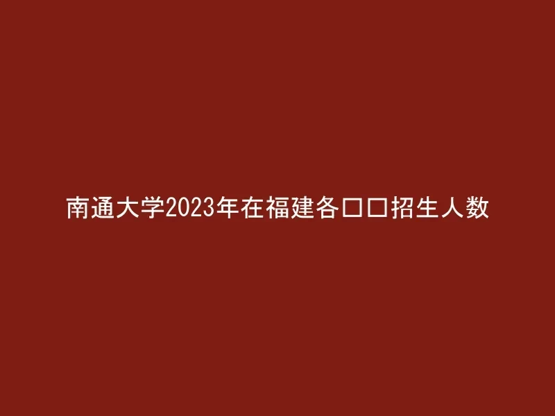 南通大学2023年在福建各专业招生人数