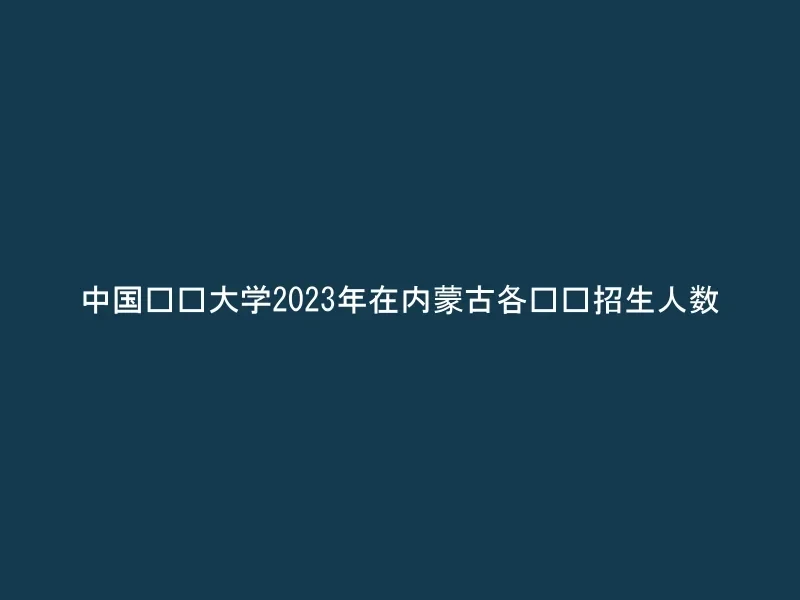 中国农业大学2023年在内蒙古各专业招生人数