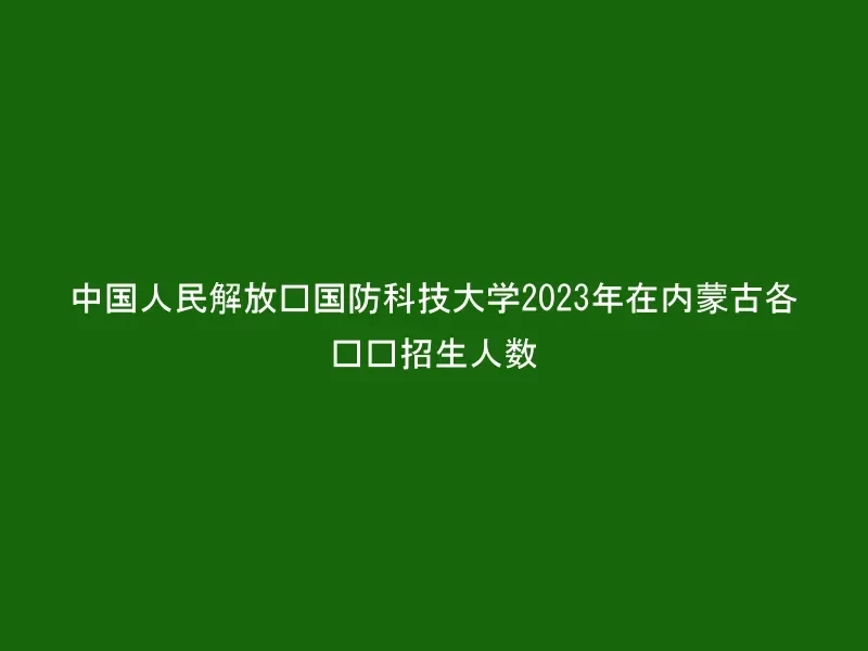 中国人民解放军国防科技大学2023年在内蒙古各专业招生人数