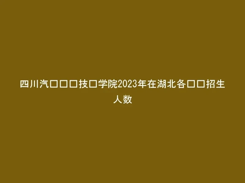 四川汽车职业技术学院2023年在湖北各专业招生人数
