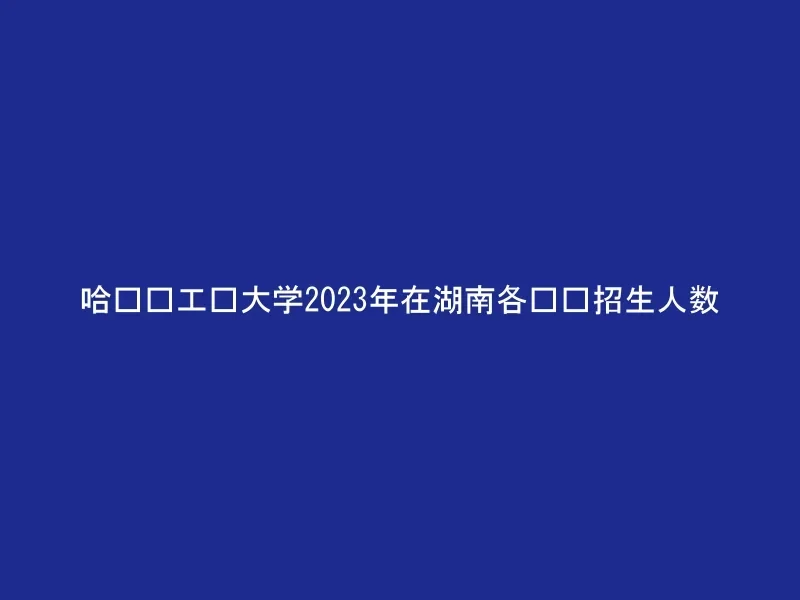哈尔滨工业大学2023年在湖南各专业招生人数