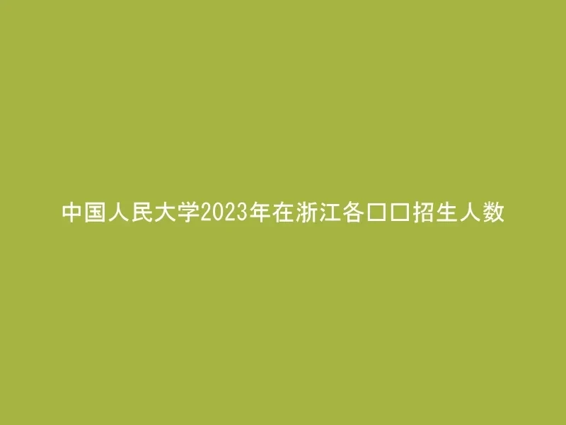 中国人民大学2023年在浙江各专业招生人数