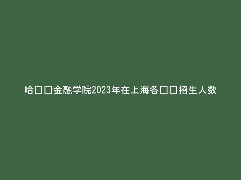 哈尔滨金融学院2023年在上海各专业招生人数