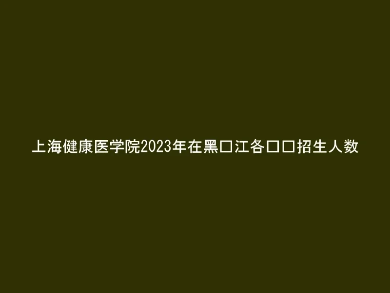 上海健康医学院2023年在黑龙江各专业招生人数