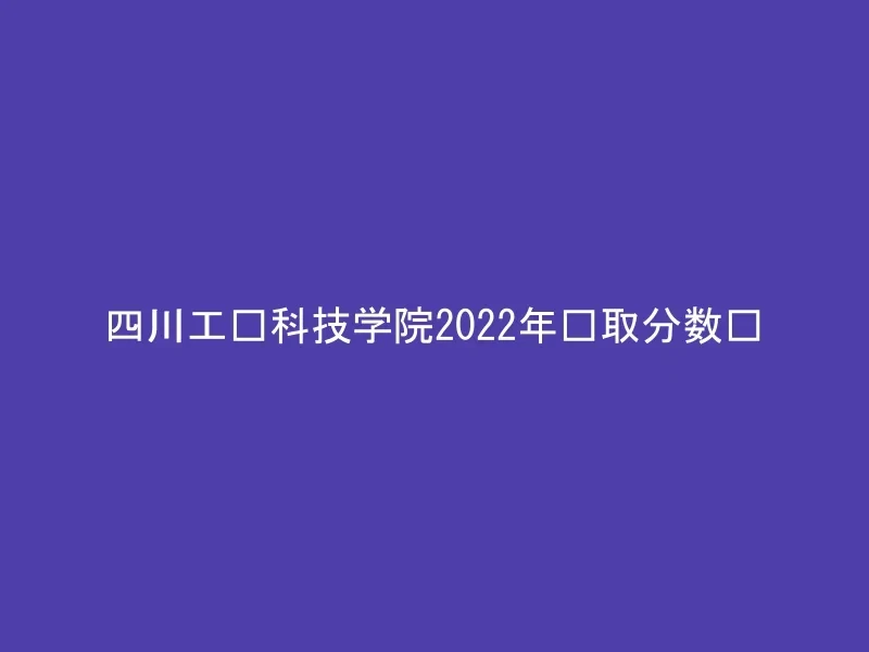 四川工业科技学院2022年录取分数线