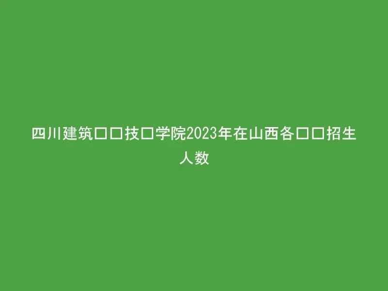 四川建筑职业技术学院2023年在山西各专业招生人数