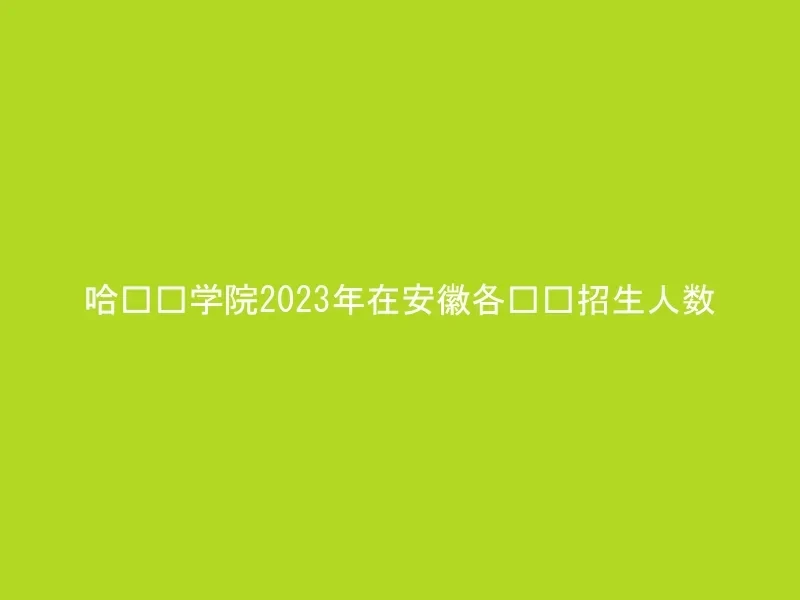 哈尔滨学院2023年在安徽各专业招生人数