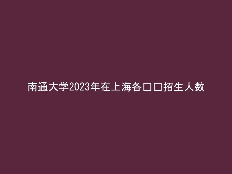 南通大学2023年在上海各专业招生人数