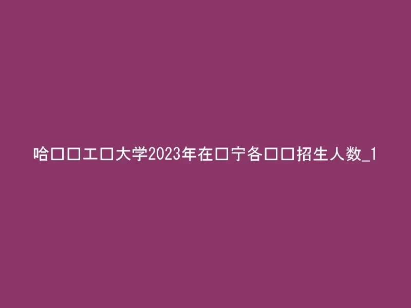 哈尔滨工业大学2023年在辽宁各专业招生人数_1