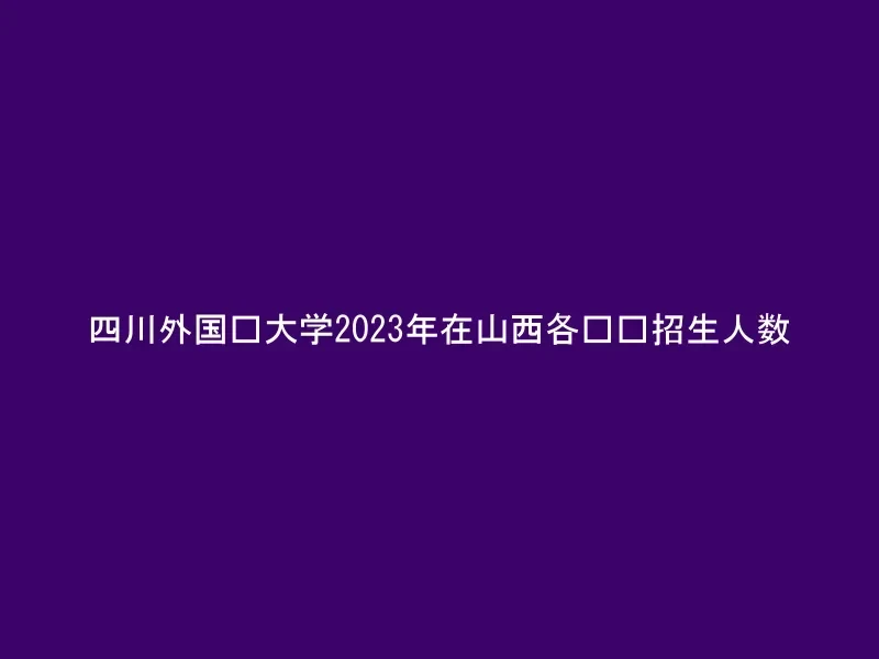 四川外国语大学2023年在山西各专业招生人数