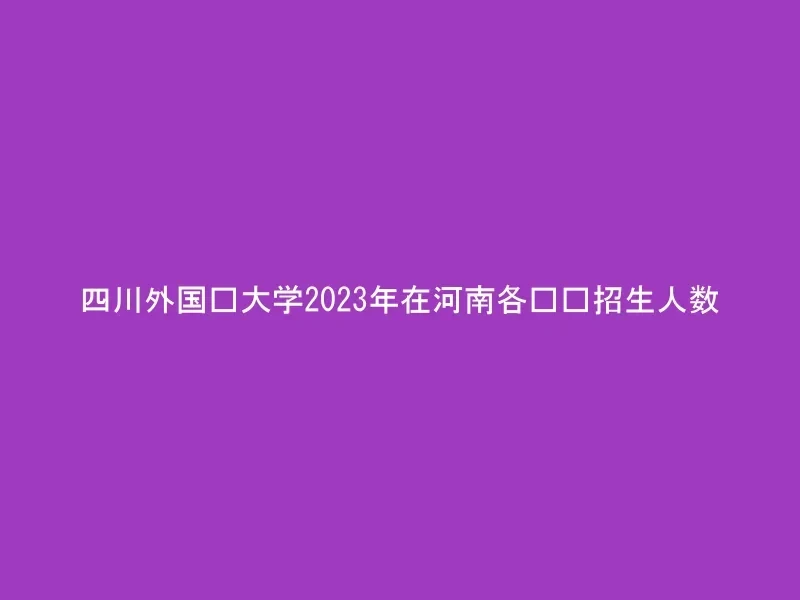 四川外国语大学2023年在河南各专业招生人数
