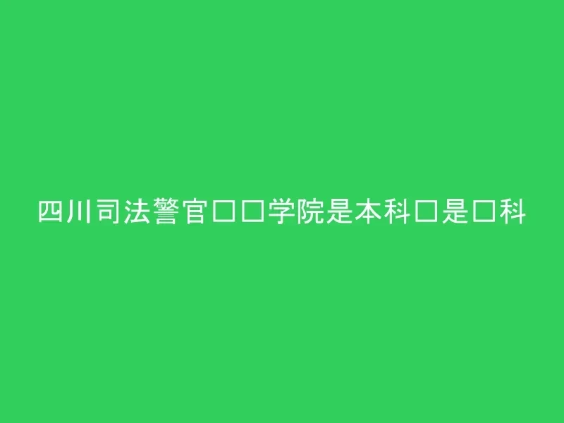 四川司法警官职业学院是本科还是专科