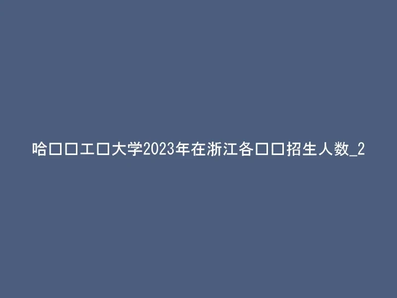 哈尔滨工业大学2023年在浙江各专业招生人数_2