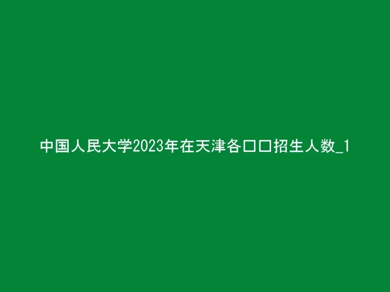 中国人民大学2023年在天津各专业招生人数_1