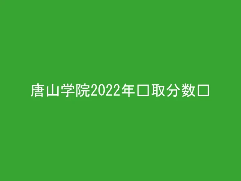 唐山学院2022年录取分数线
