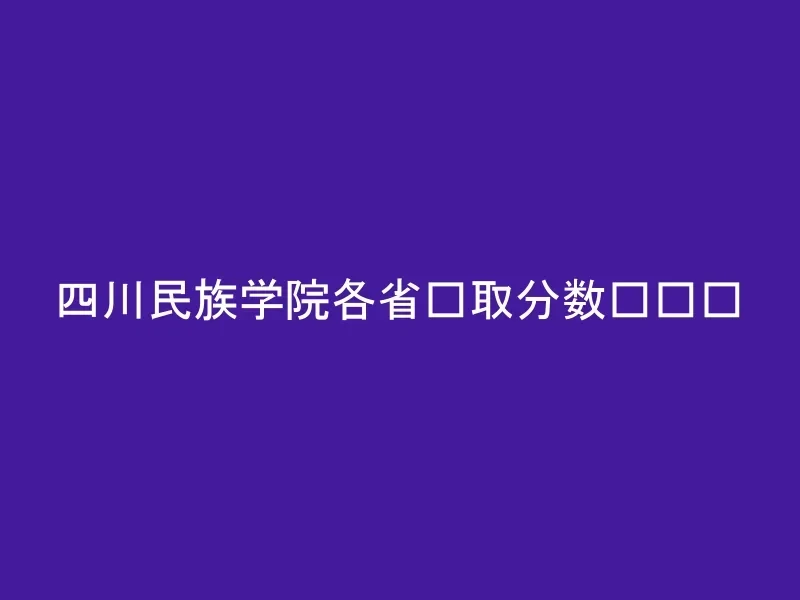 四川民族学院各省录取分数线汇总