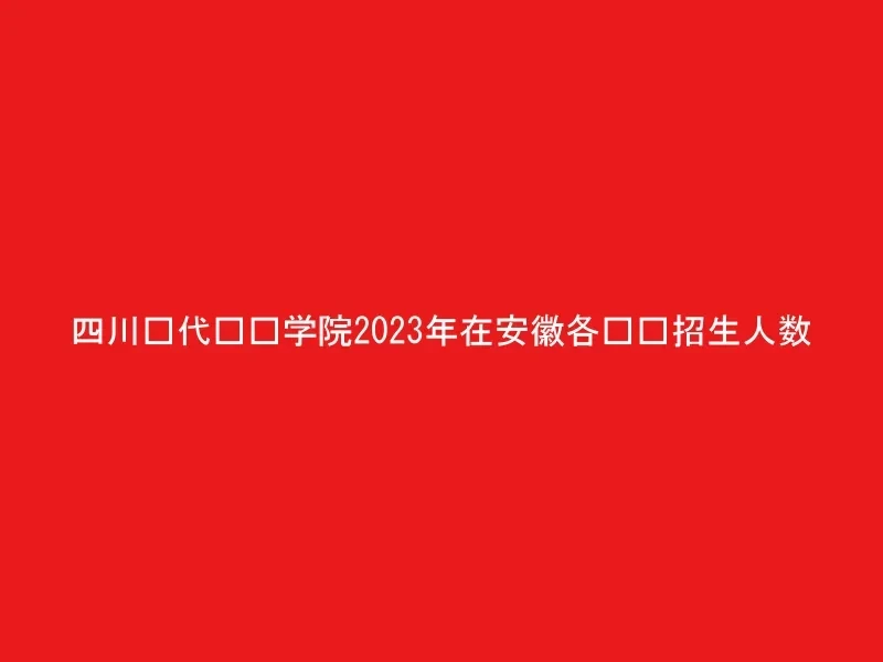 四川现代职业学院2023年在安徽各专业招生人数