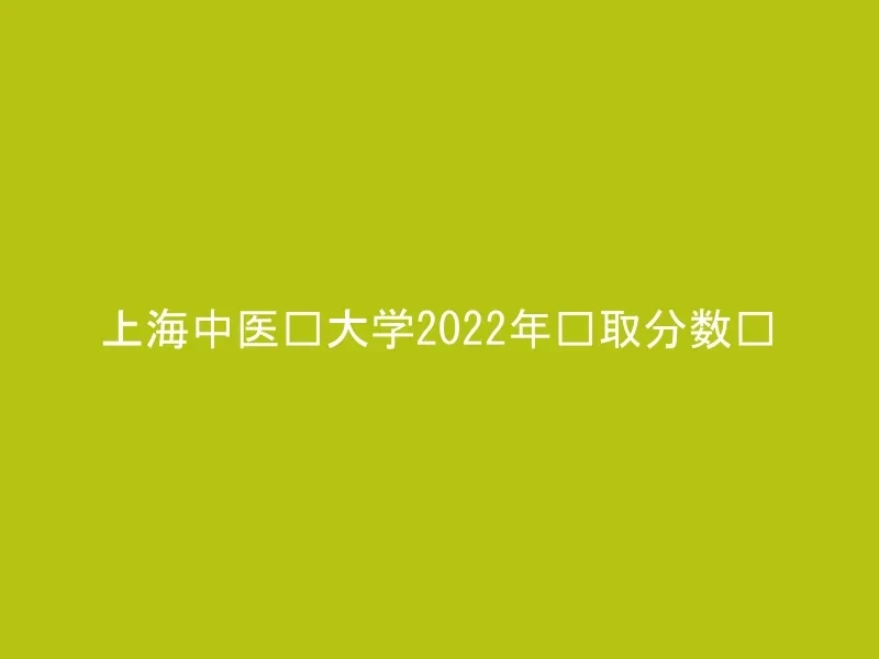 上海中医药大学2022年录取分数线