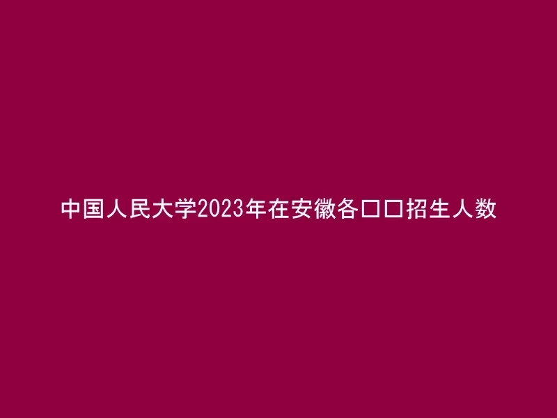 中国人民大学2023年在安徽各专业招生人数