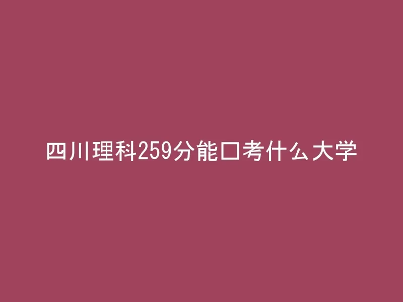 四川理科259分能报考什么大学
