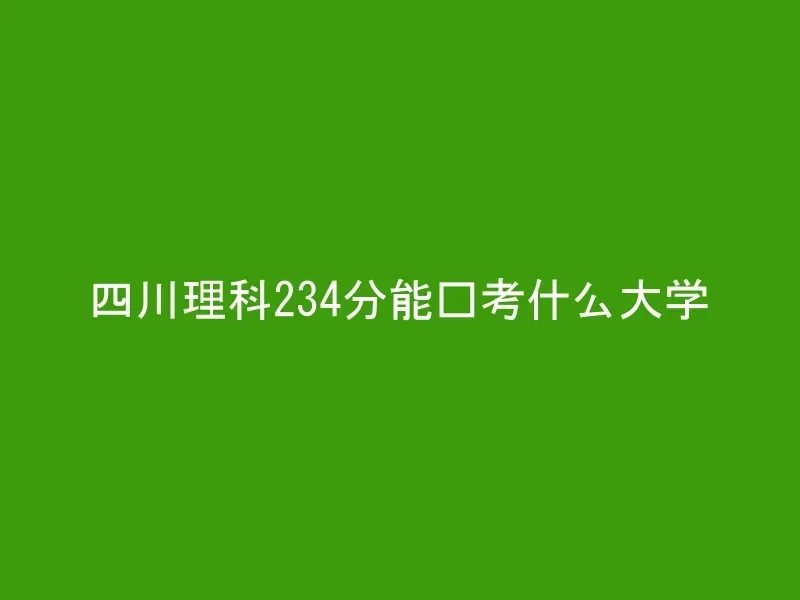 四川理科234分能报考什么大学