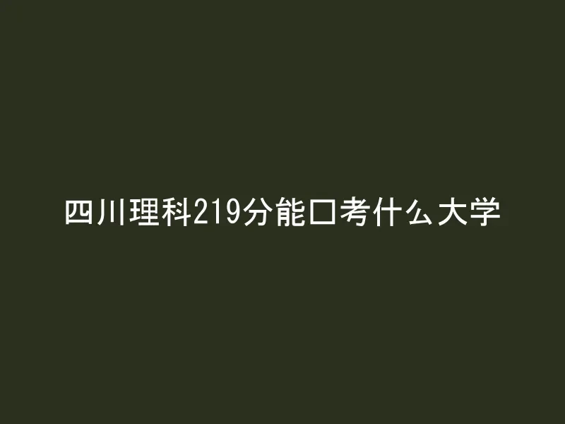 四川理科219分能报考什么大学