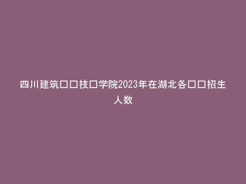 四川建筑职业技术学院2023年在湖北各专业招生人数