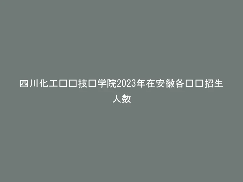 四川化工职业技术学院2023年在安徽各专业招生人数
