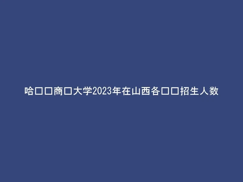 哈尔滨商业大学2023年在山西各专业招生人数