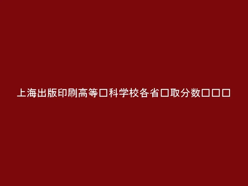 上海出版印刷高等专科学校各省录取分数线汇总