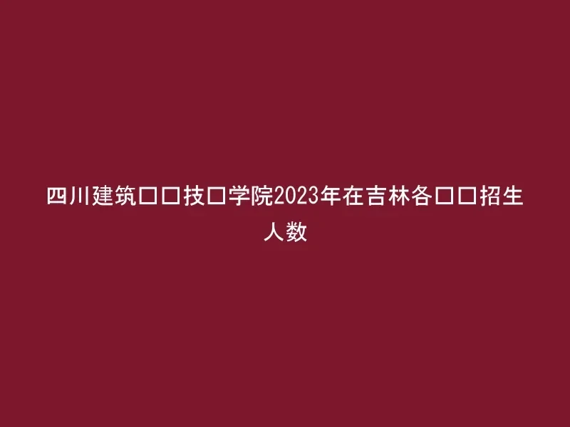 四川建筑职业技术学院2023年在吉林各专业招生人数