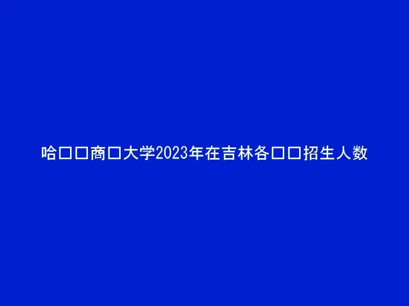 哈尔滨商业大学2023年在吉林各专业招生人数