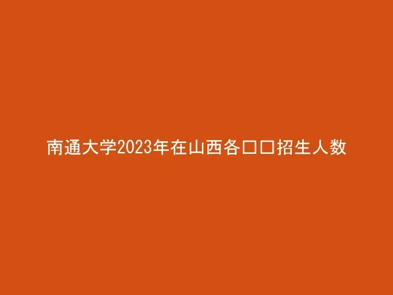 南通大学2023年在山西各专业招生人数