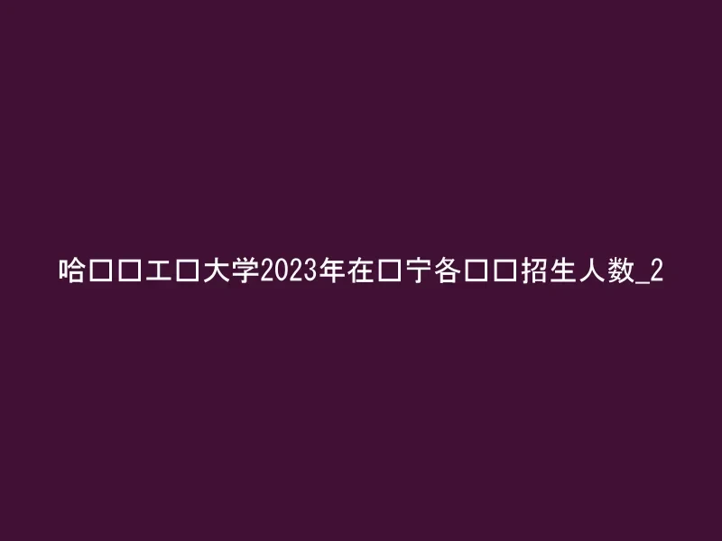 哈尔滨工业大学2023年在辽宁各专业招生人数_2